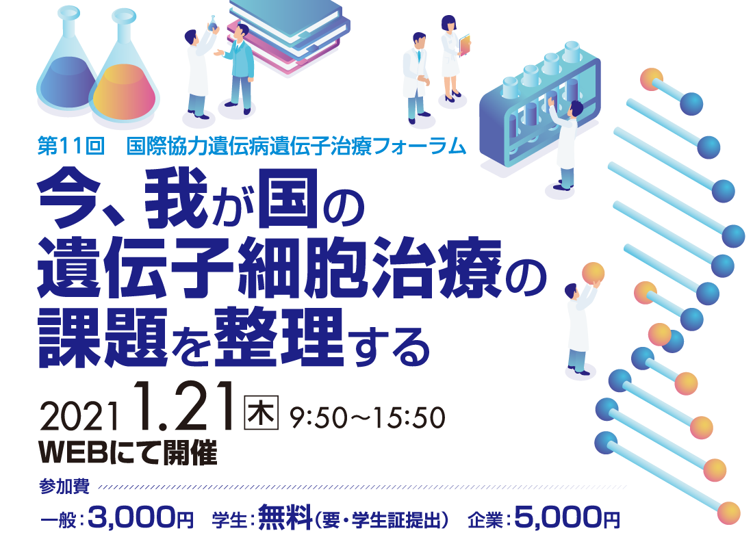 第11回 国際協力遺伝病遺伝子治療フォーラム、テーマ：今、我が国の遺伝子細胞治療の課題を整理する、会期：2021年1月21日（木）9：50〜15：50 WEBにて開催、参加費：一般：3,000円　学生：無料（要・学生証提出）　企業：5,000円